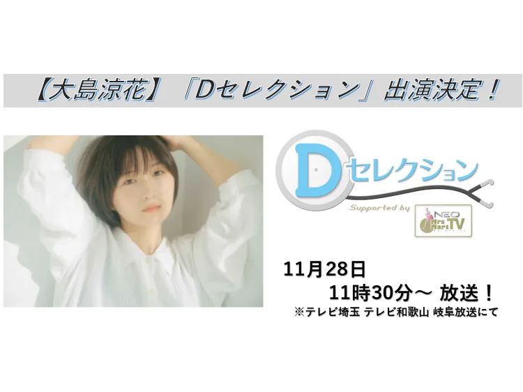 【大島涼花】テレビ埼玉・岐阜放送・テレビ和歌山「Dセレクション」出演！